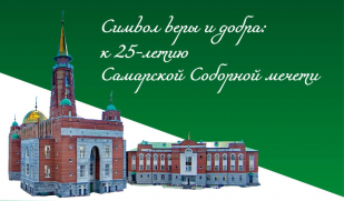 Символ веры и добра: К 25-летию со дня открытия Самарской Соборной мечети. Часть 3